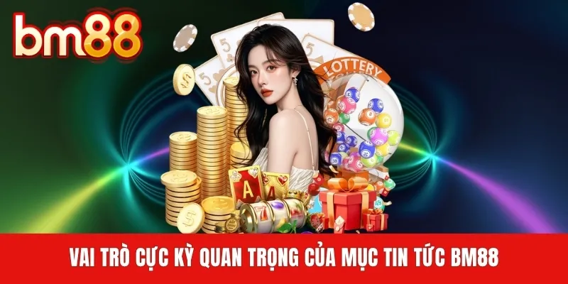 Vai trò cực kỳ quan trọng của mục tin tức BM88
